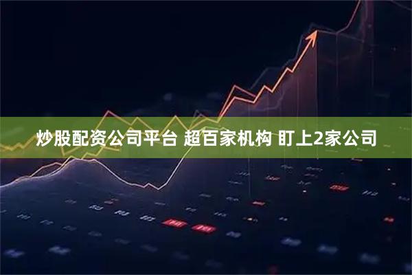 炒股配资公司平台 超百家机构 盯上2家公司