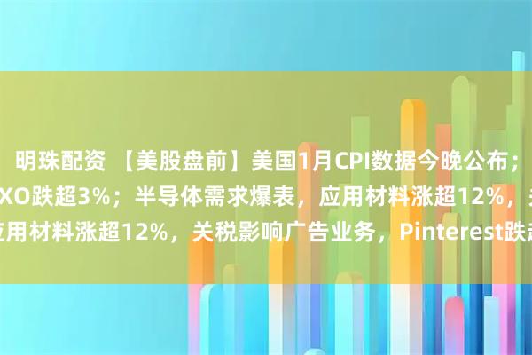 明珠配资 【美股盘前】美国1月CPI数据今晚公布；AI冲击物流，货运公司RXO跌超3%；半导体需求爆表，应用材料涨超12%，关税影响广告业务，Pinterest跌超18%