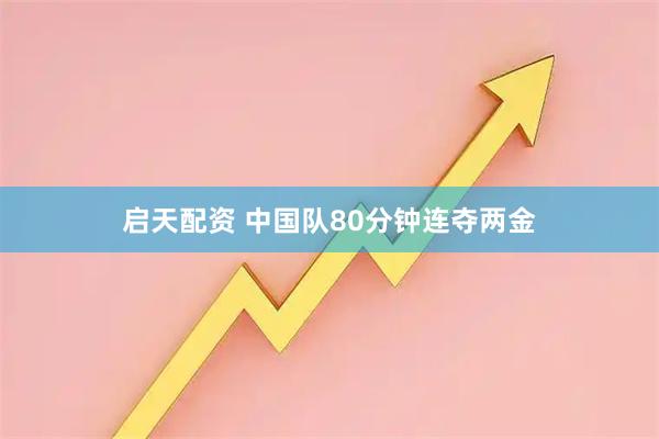启天配资 中国队80分钟连夺两金