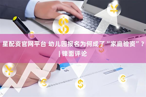 星配资官网平台 幼儿园报名为何成了“家庭验资”？| 锋面评论