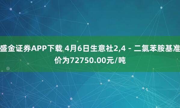 盛金证券APP下载 4月6日生意社2,4－二氯苯胺基准价为72750.00元/吨