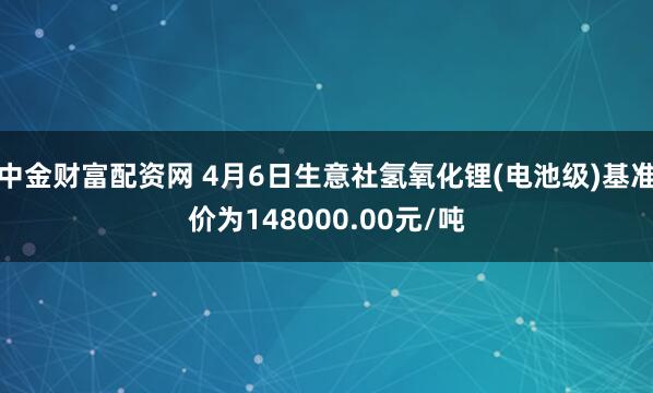中金财富配资网 4月6日生意社氢氧化锂(电池级)基准价为148000.00元/吨