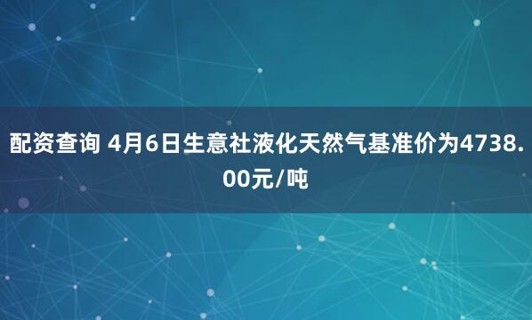 配资查询 4月6日生意社液化天然气基准价为4738.00元/吨