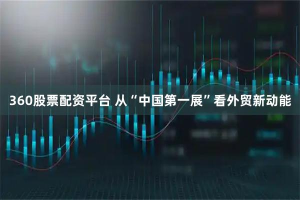 360股票配资平台 从“中国第一展”看外贸新动能