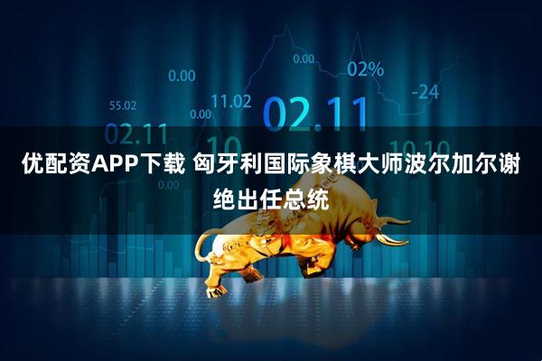 优配资APP下载 匈牙利国际象棋大师波尔加尔谢绝出任总统