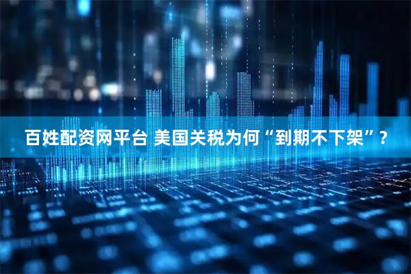 百姓配资网平台 美国关税为何“到期不下架”？